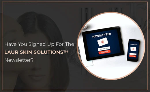 Have You Signed Up For The Laur Skin Solutions™ Newsletter?
